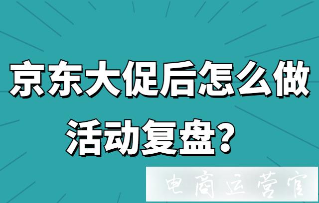 京東大促活動過后-如何一步步做活動復(fù)盤?